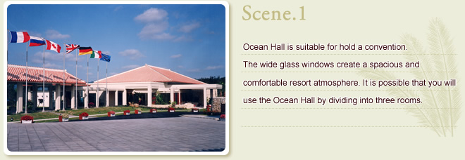Scene.1 Ocean Hall is suitable for convene the convention. It faced the blue ocean, filled with a feeling of openness, and creates the resort relaxation. It is possible that you use the Ocean Hall by dividing into three rooms.