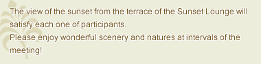 The view of the sunset from the Lounge terrace and the lawn space will satisfy each one of participants. Please enjoy wonderful scenery and natures at intervals of the conference.