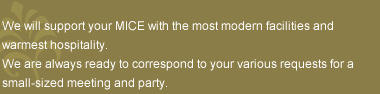 We will support our MICE with the most modern facilities and warmest hospitalities. We are always ready to correspond to your various requests for a small-sized conference.